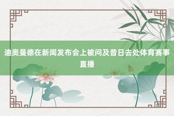 迪奥曼德在新闻发布会上被问及昔日去处体育赛事直播