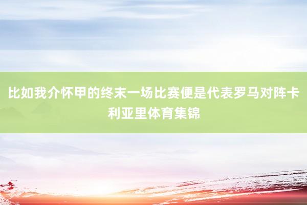 比如我介怀甲的终末一场比赛便是代表罗马对阵卡利亚里体育集锦