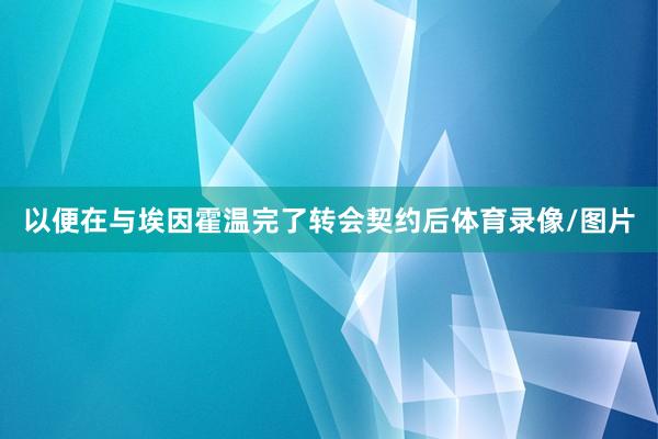 以便在与埃因霍温完了转会契约后体育录像/图片