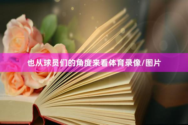也从球员们的角度来看体育录像/图片
