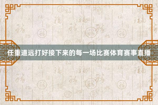 任重道远打好接下来的每一场比赛体育赛事直播