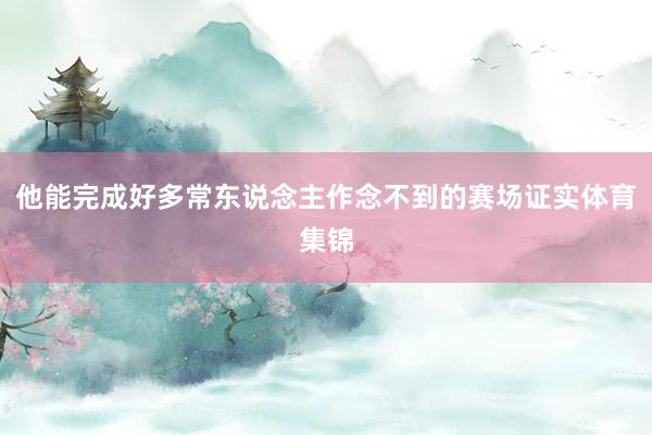 他能完成好多常东说念主作念不到的赛场证实体育集锦