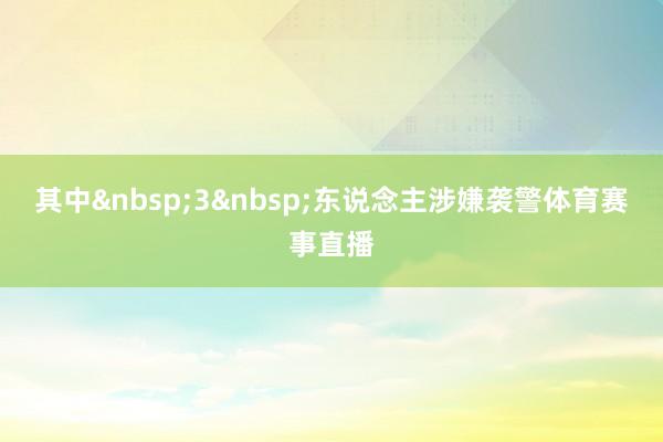 其中&nbsp;3&nbsp;东说念主涉嫌袭警体育赛事直播