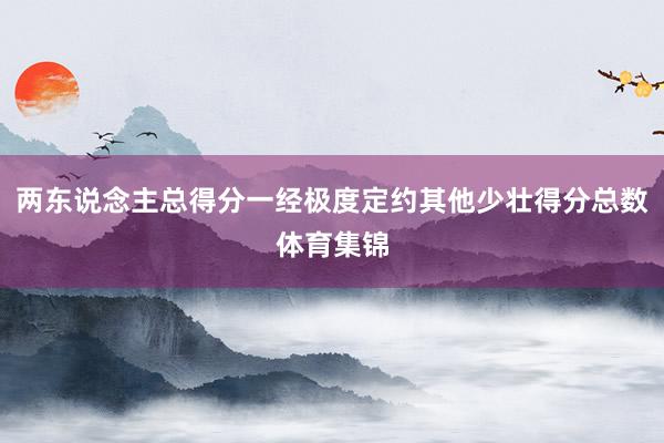 两东说念主总得分一经极度定约其他少壮得分总数体育集锦