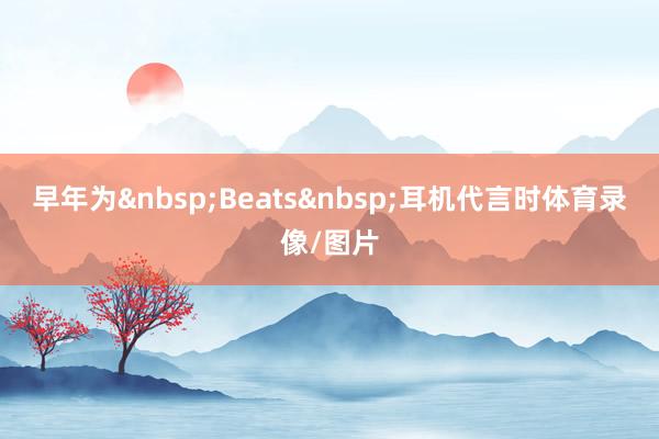 早年为&nbsp;Beats&nbsp;耳机代言时体育录像/图片